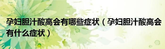 孕妇胆汁酸高会有哪些症状（孕妇胆汁酸高会有什么症状）