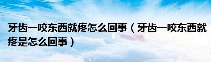 牙齿一咬东西就疼怎么回事（牙齿一咬东西就疼是怎么回事）