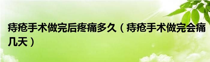 痔疮手术做完后疼痛多久（痔疮手术做完会痛几天）