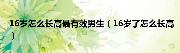 16岁怎么长高最有效男生（16岁了怎么长高）