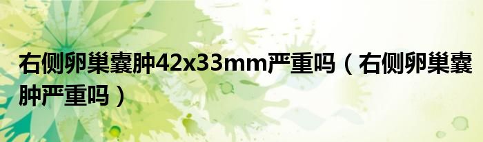 右侧卵巢囊肿42x33mm严重吗（右侧卵巢囊肿严重吗）