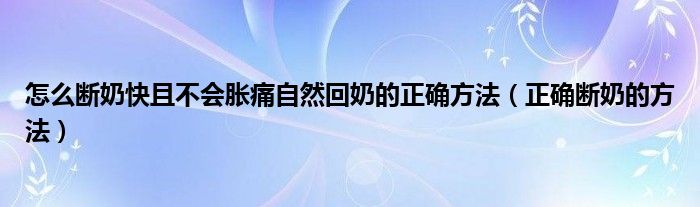 怎么断奶快且不会胀痛自然回奶的正确方法（正确断奶的方法）