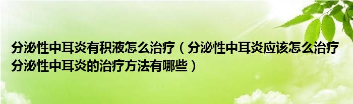 分泌性中耳炎有积液怎么治疗（分泌性中耳炎应该怎么治疗 分泌性中耳炎的治疗方法有哪些）