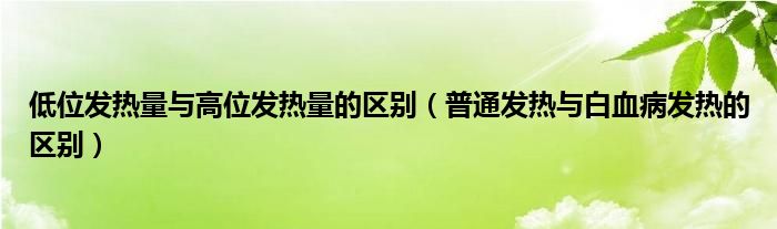 低位发热量与高位发热量的区别（普通发热与白血病发热的区别）