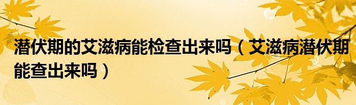 潜伏期的艾滋病能检查出来吗（艾滋病潜伏期能查出来吗）