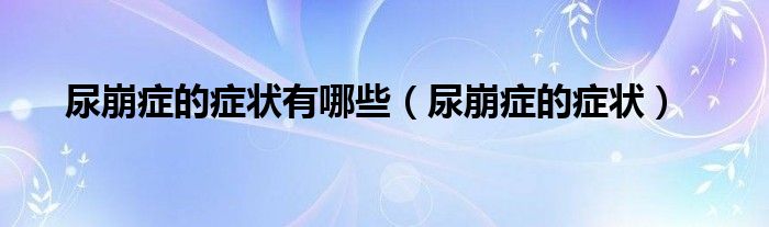 尿崩症的症状有哪些（尿崩症的症状）