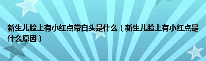 新生儿脸上有小红点带白头是什么（新生儿脸上有小红点是什么原因）