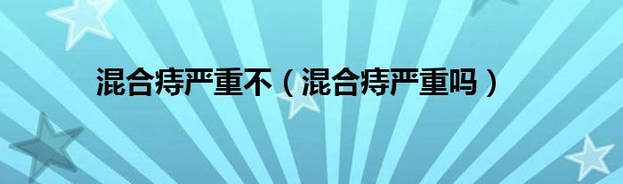 混合痔严重不（混合痔严重吗）