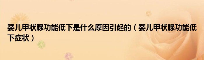 婴儿甲状腺功能低下是什么原因引起的（婴儿甲状腺功能低下症状）