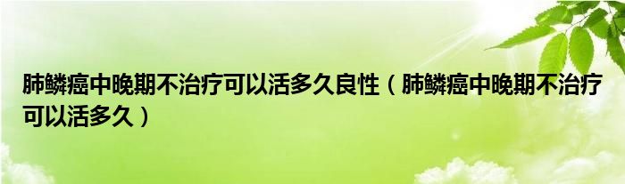 肺鳞癌中晚期不治疗可以活多久良性（肺鳞癌中晚期不治疗可以活多久）