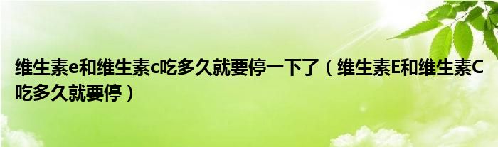 维生素e和维生素c吃多久就要停一下了（维生素E和维生素C吃多久就要停）