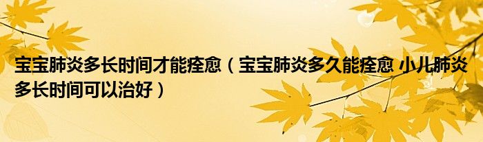 宝宝肺炎多长时间才能痊愈（宝宝肺炎多久能痊愈 小儿肺炎多长时间可以治好）
