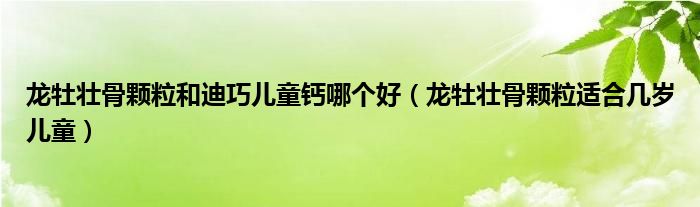 龙牡壮骨颗粒和迪巧儿童钙哪个好（龙牡壮骨颗粒适合几岁儿童）