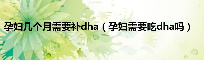 孕妇几个月需要补dha（孕妇需要吃dha吗）