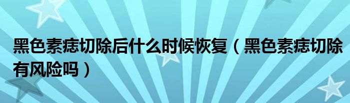 黑色素痣切除后什么时候恢复（黑色素痣切除有风险吗）