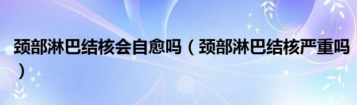 颈部淋巴结核会自愈吗（颈部淋巴结核严重吗）