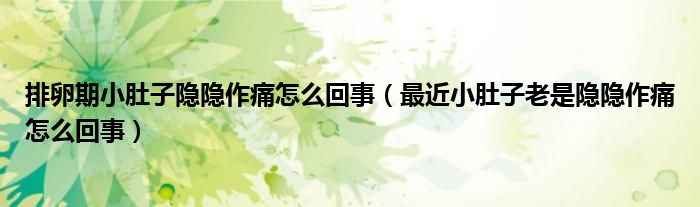 排卵期小肚子隐隐作痛怎么回事（最近小肚子老是隐隐作痛怎么回事）
