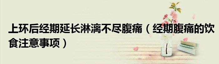上环后经期延长淋漓不尽腹痛（经期腹痛的饮食注意事项）