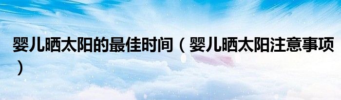 婴儿晒太阳的最佳时间（婴儿晒太阳注意事项）