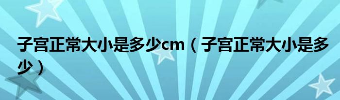 子宫正常大小是多少cm（子宫正常大小是多少）