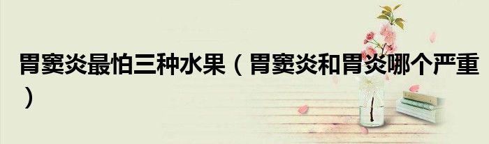 胃窦炎最怕三种水果（胃窦炎和胃炎哪个严重）