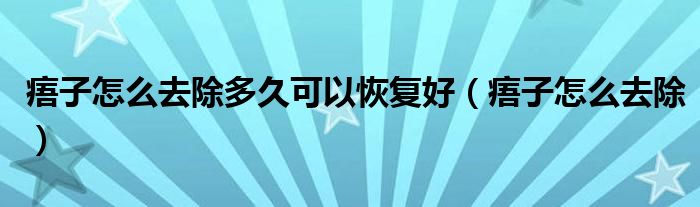 痦子怎么去除多久可以恢复好（痦子怎么去除）