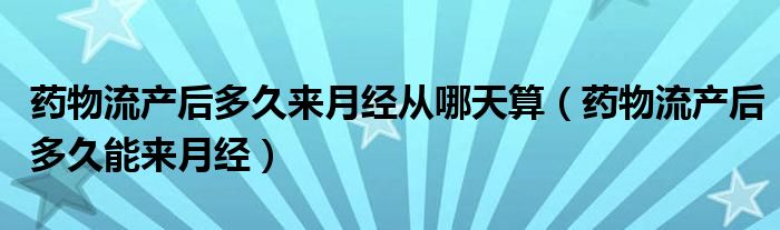 药物流产后多久来月经从哪天算（药物流产后多久能来月经）