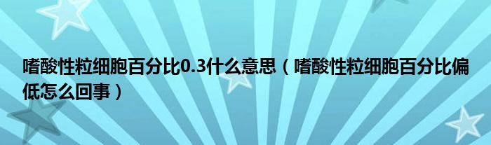 嗜酸性粒细胞百分比0.3什么意思（嗜酸性粒细胞百分比偏低怎么回事）