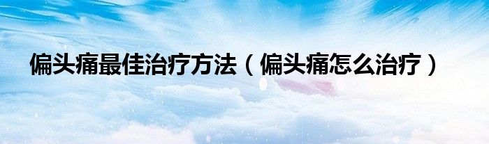 偏头痛最佳治疗方法（偏头痛怎么治疗）