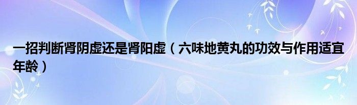 一招判断肾阴虚还是肾阳虚（六味地黄丸的功效与作用适宜年龄）