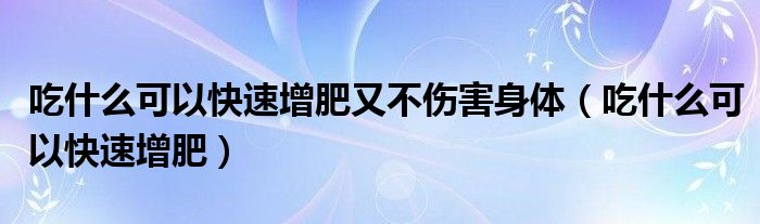 吃什么可以快速增肥又不伤害身体（吃什么可以快速增肥）