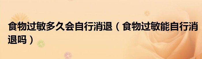 食物过敏多久会自行消退（食物过敏能自行消退吗）
