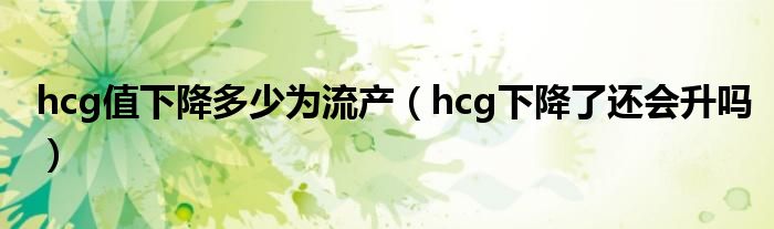 hcg值下降多少为流产（hcg下降了还会升吗）