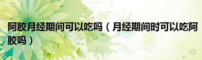 阿胶月经期间可以吃吗（月经期间时可以吃阿胶吗）
