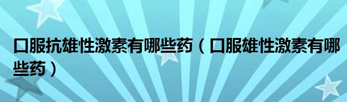 口服抗雄性激素有哪些药（口服雄性激素有哪些药）