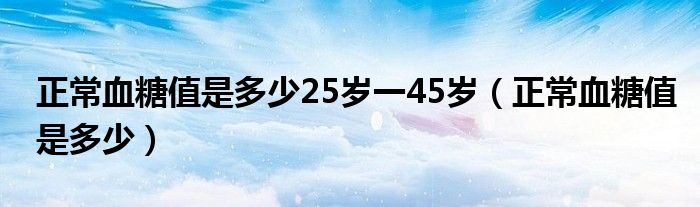 正常血糖值是多少25岁一45岁（正常血糖值是多少）