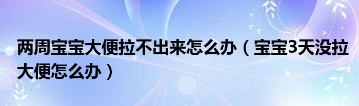 两周宝宝大便拉不出来怎么办（宝宝3天没拉大便怎么办）