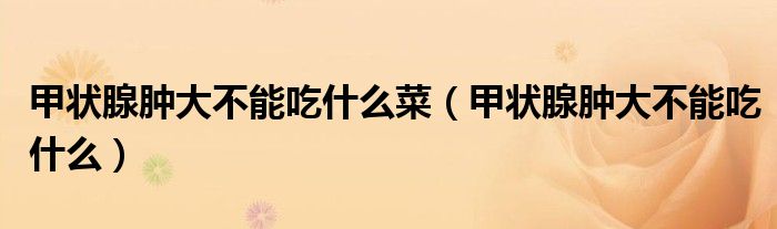 甲状腺肿大不能吃什么菜（甲状腺肿大不能吃什么）