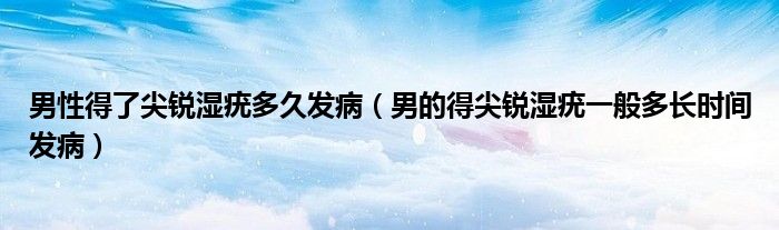 男性得了尖锐湿疣多久发病（男的得尖锐湿疣一般多长时间发病）