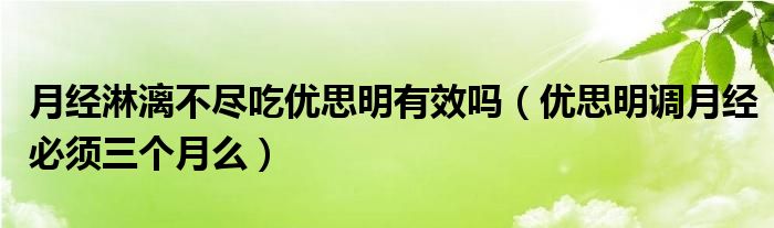 月经淋漓不尽吃优思明有效吗（优思明调月经必须三个月么）