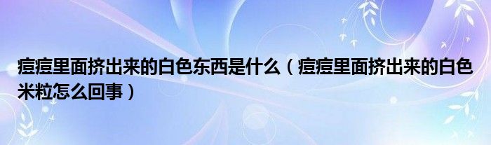 痘痘里面挤出来的白色东西是什么（痘痘里面挤出来的白色米粒怎么回事）