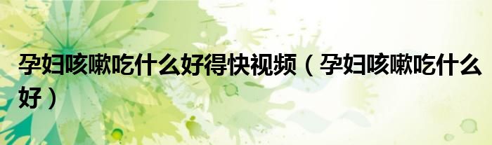 孕妇咳嗽吃什么好得快视频（孕妇咳嗽吃什么好）