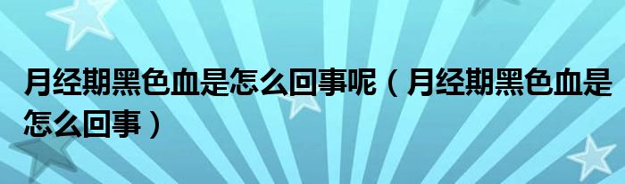 月经期黑色血是怎么回事呢（月经期黑色血是怎么回事）