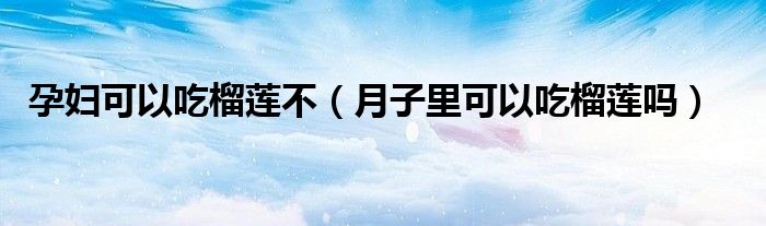 孕妇可以吃榴莲不（月子里可以吃榴莲吗）