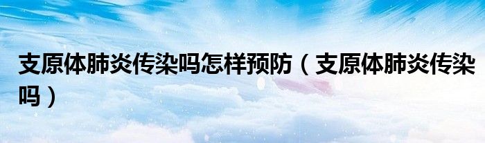 支原体肺炎传染吗怎样预防（支原体肺炎传染吗）