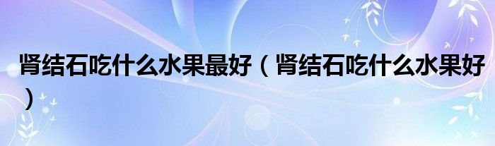 肾结石吃什么水果最好（肾结石吃什么水果好）