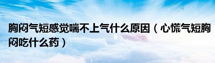 胸闷气短感觉喘不上气什么原因（心慌气短胸闷吃什么药）