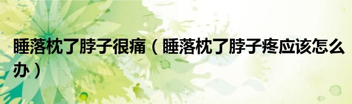 睡落枕了脖子很痛（睡落枕了脖子疼应该怎么办）