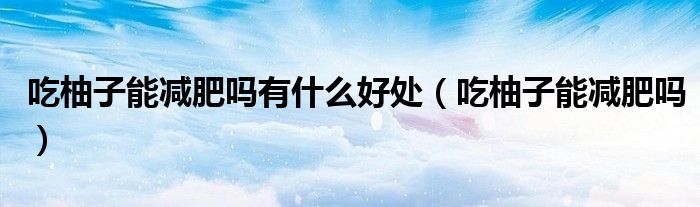 吃柚子能减肥吗有什么好处（吃柚子能减肥吗）