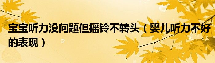 宝宝听力没问题但摇铃不转头（婴儿听力不好的表现）
